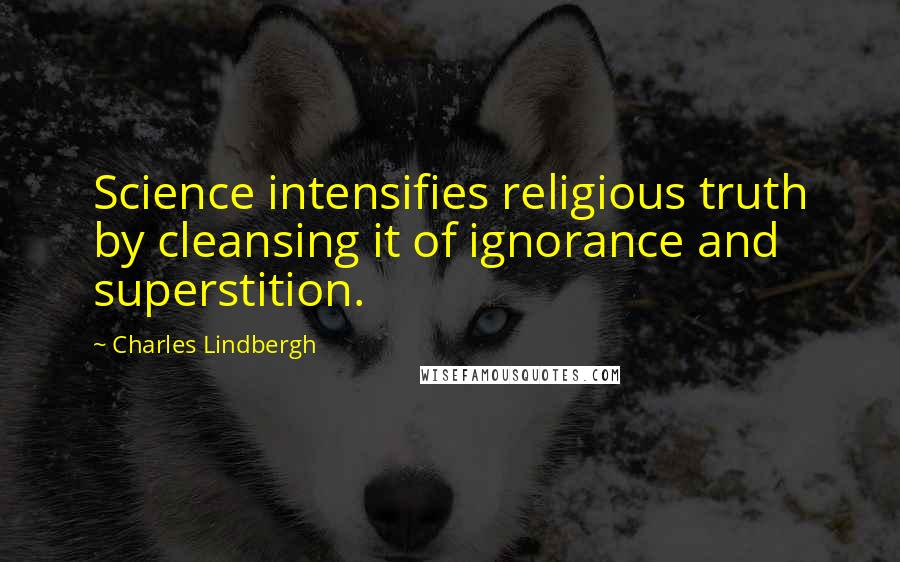 Charles Lindbergh Quotes: Science intensifies religious truth by cleansing it of ignorance and superstition.