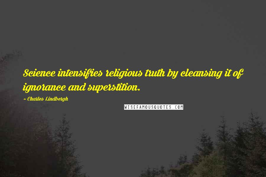 Charles Lindbergh Quotes: Science intensifies religious truth by cleansing it of ignorance and superstition.