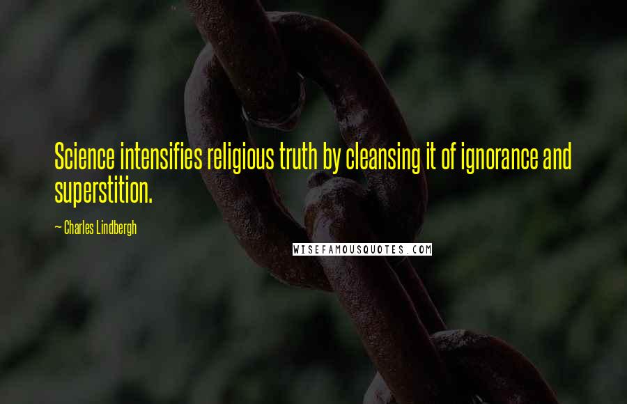 Charles Lindbergh Quotes: Science intensifies religious truth by cleansing it of ignorance and superstition.