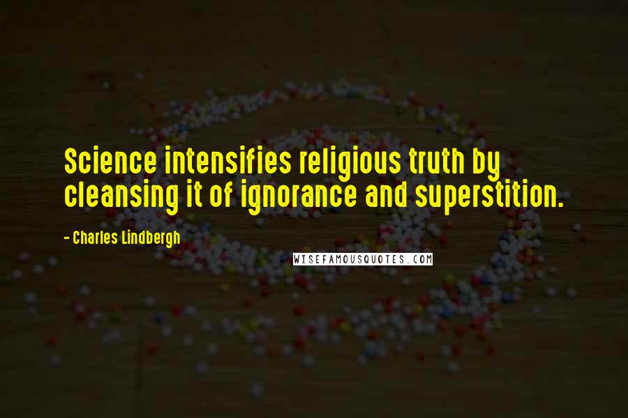 Charles Lindbergh Quotes: Science intensifies religious truth by cleansing it of ignorance and superstition.