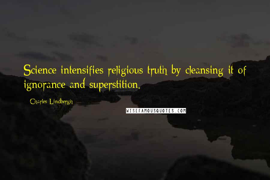 Charles Lindbergh Quotes: Science intensifies religious truth by cleansing it of ignorance and superstition.