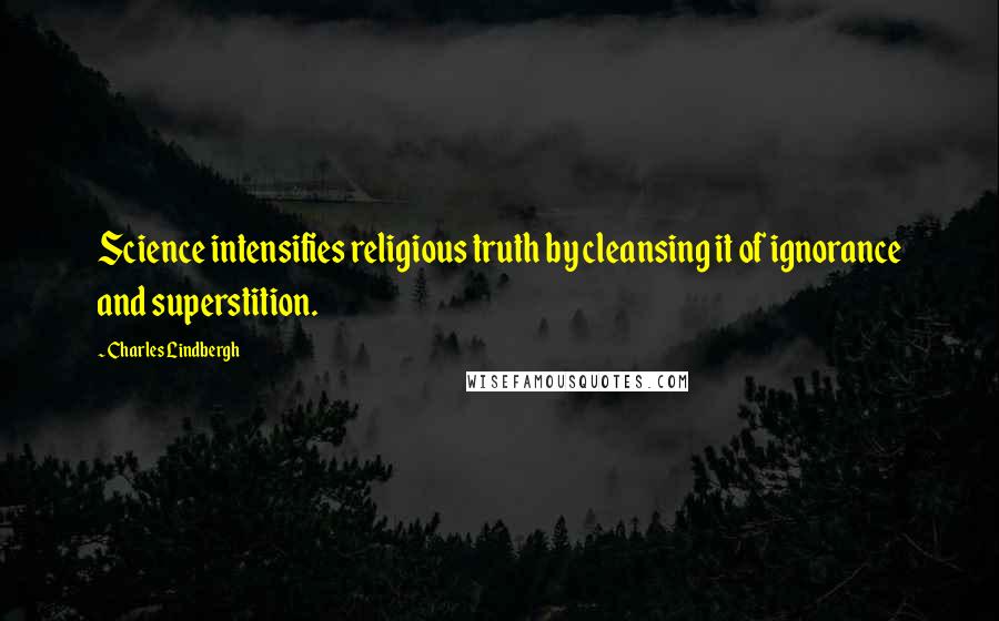 Charles Lindbergh Quotes: Science intensifies religious truth by cleansing it of ignorance and superstition.