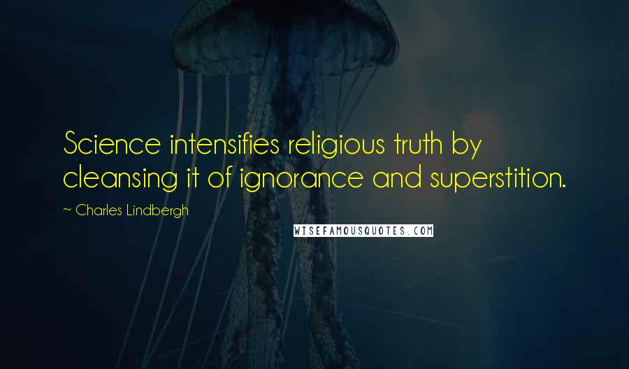 Charles Lindbergh Quotes: Science intensifies religious truth by cleansing it of ignorance and superstition.