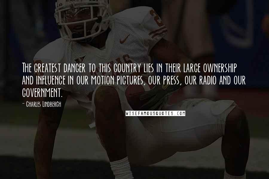 Charles Lindbergh Quotes: The greatest danger to this country lies in their large ownership and influence in our motion pictures, our press, our radio and our government.