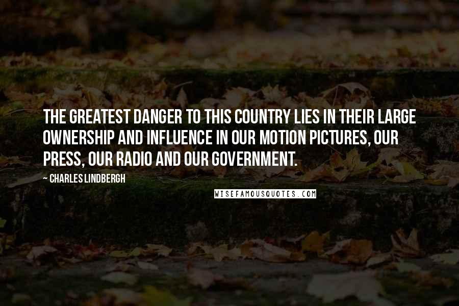 Charles Lindbergh Quotes: The greatest danger to this country lies in their large ownership and influence in our motion pictures, our press, our radio and our government.