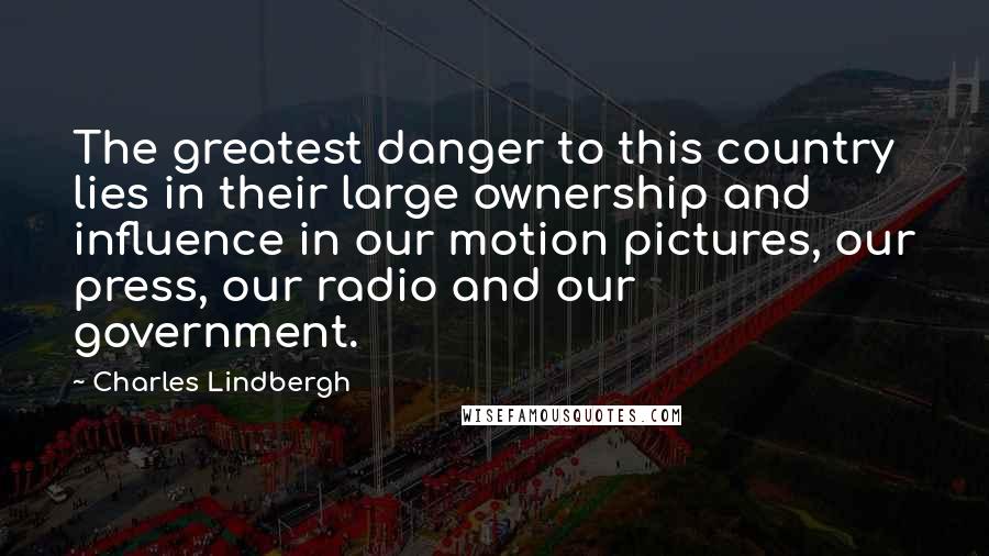 Charles Lindbergh Quotes: The greatest danger to this country lies in their large ownership and influence in our motion pictures, our press, our radio and our government.