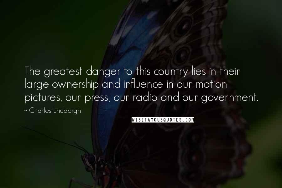 Charles Lindbergh Quotes: The greatest danger to this country lies in their large ownership and influence in our motion pictures, our press, our radio and our government.