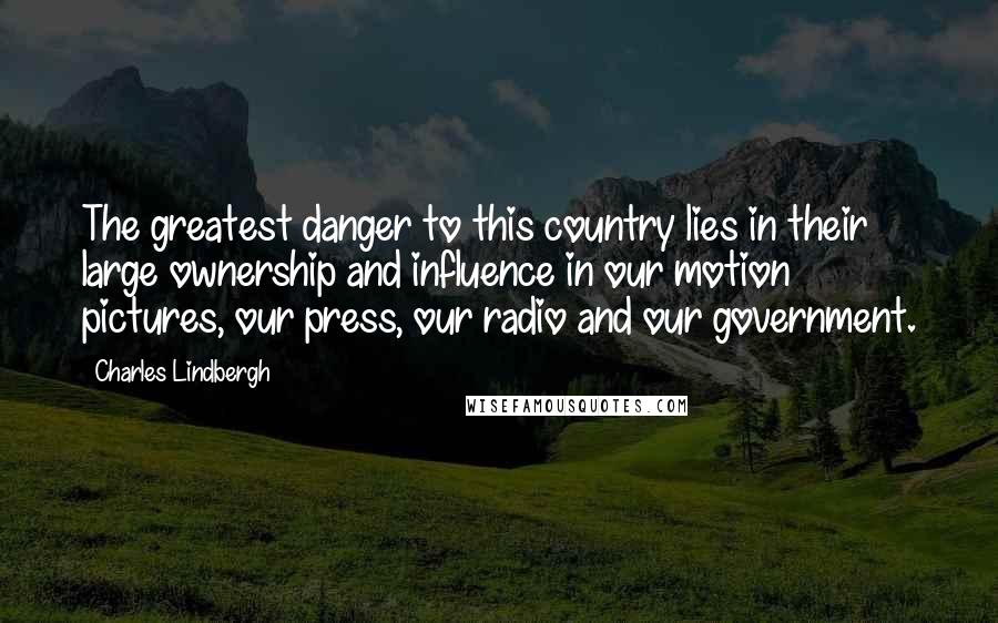 Charles Lindbergh Quotes: The greatest danger to this country lies in their large ownership and influence in our motion pictures, our press, our radio and our government.