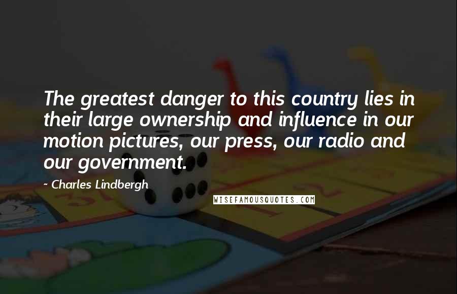 Charles Lindbergh Quotes: The greatest danger to this country lies in their large ownership and influence in our motion pictures, our press, our radio and our government.