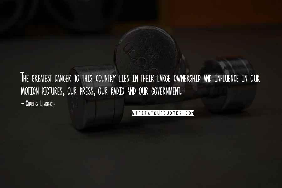 Charles Lindbergh Quotes: The greatest danger to this country lies in their large ownership and influence in our motion pictures, our press, our radio and our government.