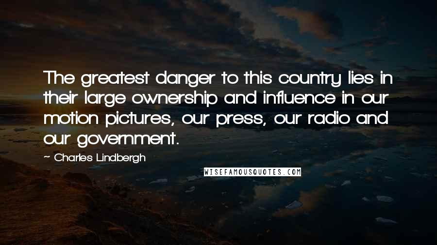 Charles Lindbergh Quotes: The greatest danger to this country lies in their large ownership and influence in our motion pictures, our press, our radio and our government.