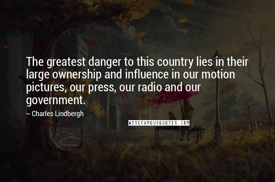 Charles Lindbergh Quotes: The greatest danger to this country lies in their large ownership and influence in our motion pictures, our press, our radio and our government.