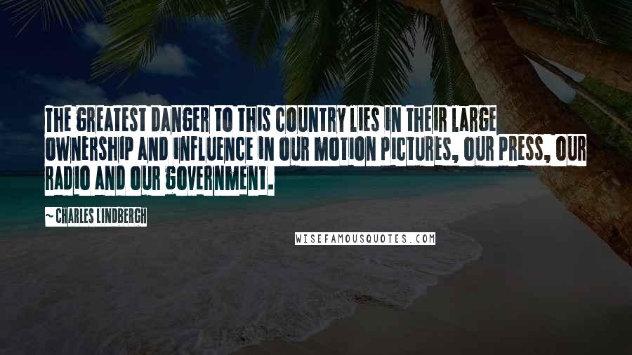 Charles Lindbergh Quotes: The greatest danger to this country lies in their large ownership and influence in our motion pictures, our press, our radio and our government.