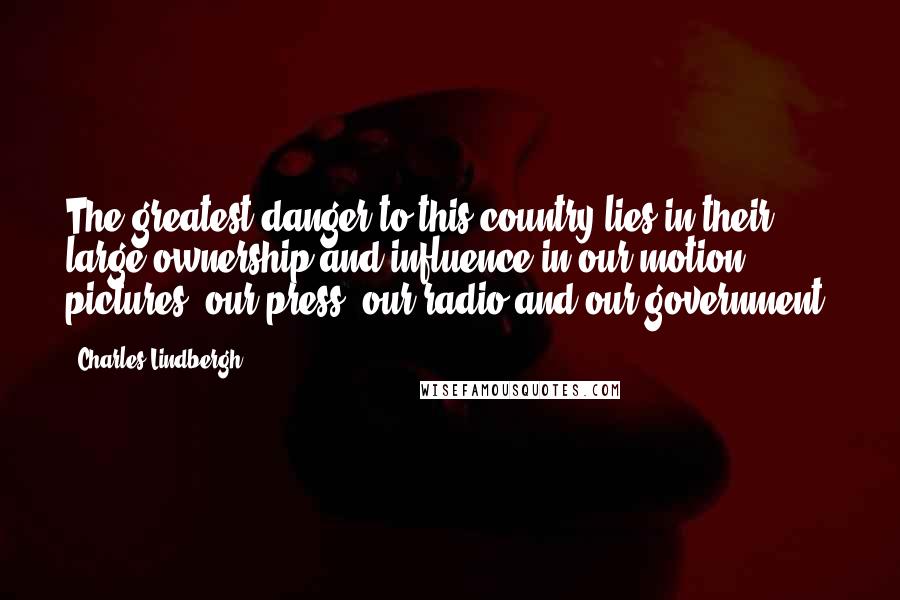 Charles Lindbergh Quotes: The greatest danger to this country lies in their large ownership and influence in our motion pictures, our press, our radio and our government.