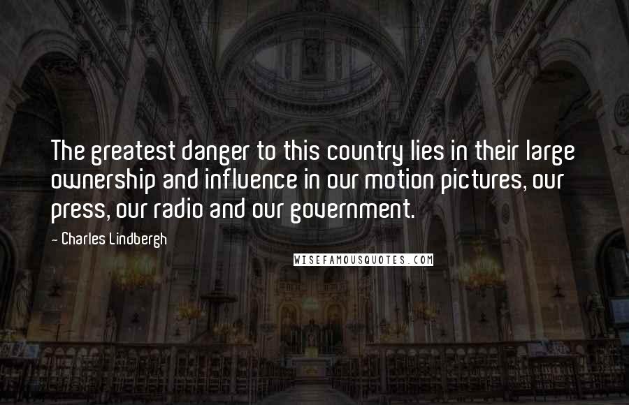 Charles Lindbergh Quotes: The greatest danger to this country lies in their large ownership and influence in our motion pictures, our press, our radio and our government.