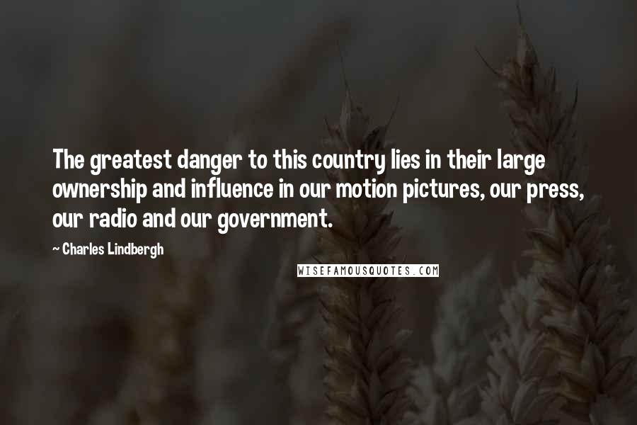 Charles Lindbergh Quotes: The greatest danger to this country lies in their large ownership and influence in our motion pictures, our press, our radio and our government.