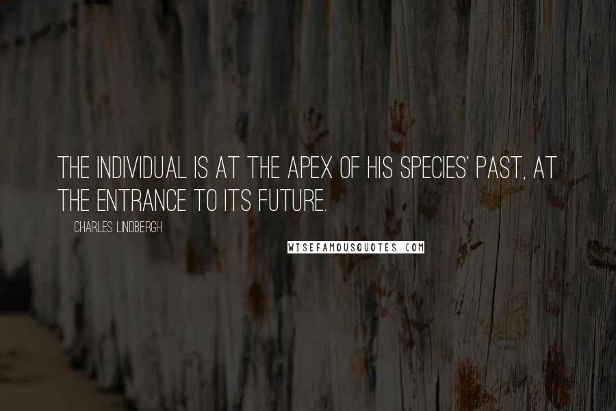 Charles Lindbergh Quotes: The individual is at the apex of his species' past, at the entrance to its future.