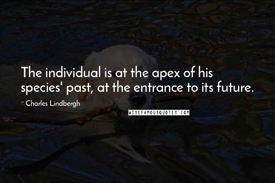 Charles Lindbergh Quotes: The individual is at the apex of his species' past, at the entrance to its future.