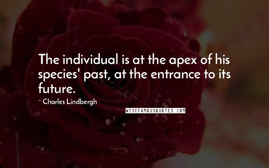 Charles Lindbergh Quotes: The individual is at the apex of his species' past, at the entrance to its future.