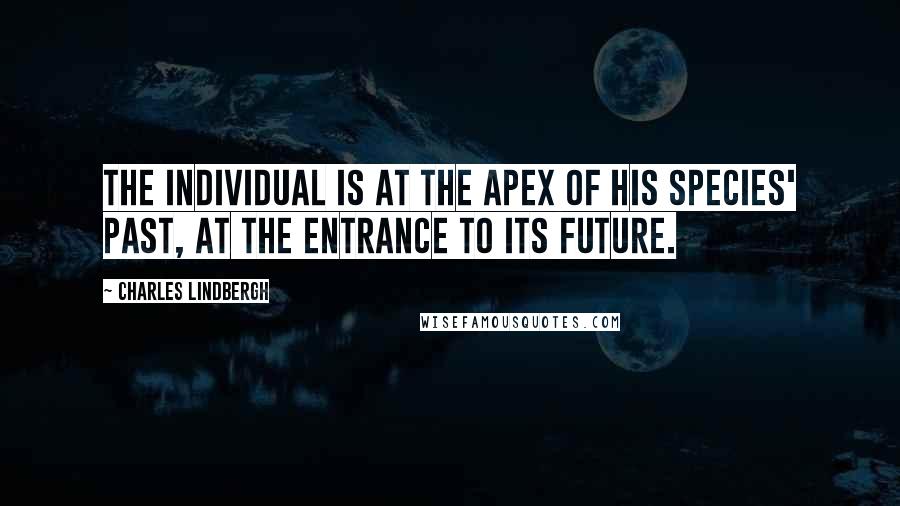 Charles Lindbergh Quotes: The individual is at the apex of his species' past, at the entrance to its future.
