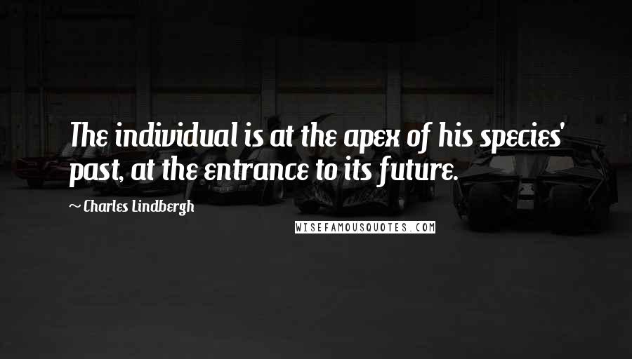 Charles Lindbergh Quotes: The individual is at the apex of his species' past, at the entrance to its future.