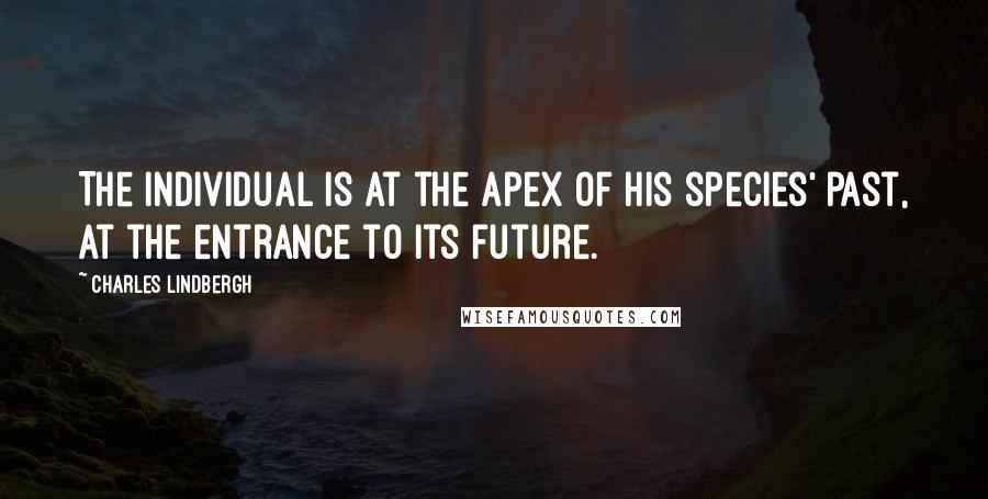 Charles Lindbergh Quotes: The individual is at the apex of his species' past, at the entrance to its future.