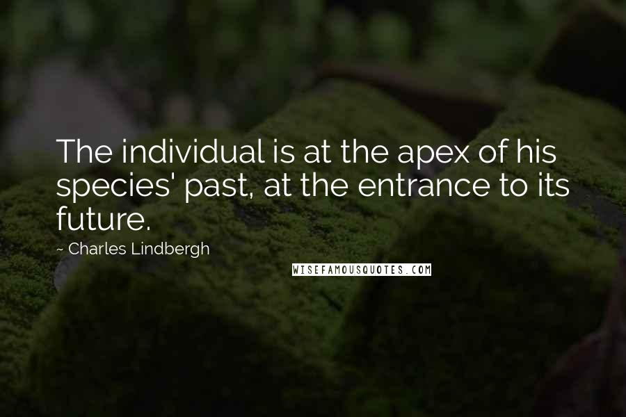 Charles Lindbergh Quotes: The individual is at the apex of his species' past, at the entrance to its future.