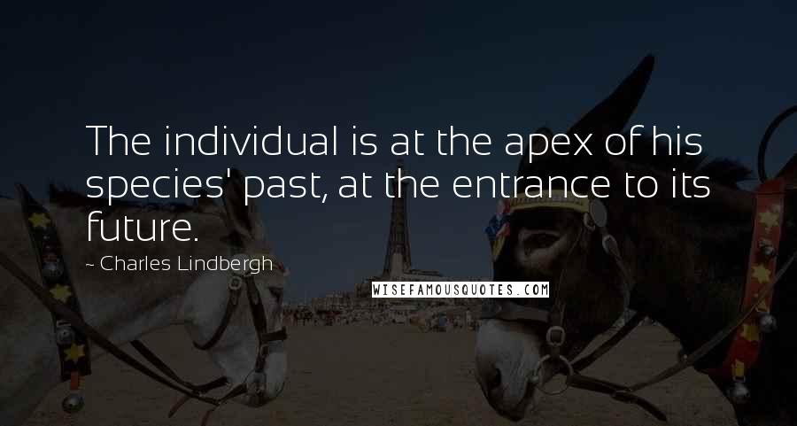 Charles Lindbergh Quotes: The individual is at the apex of his species' past, at the entrance to its future.
