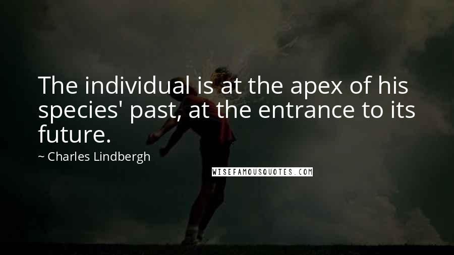 Charles Lindbergh Quotes: The individual is at the apex of his species' past, at the entrance to its future.