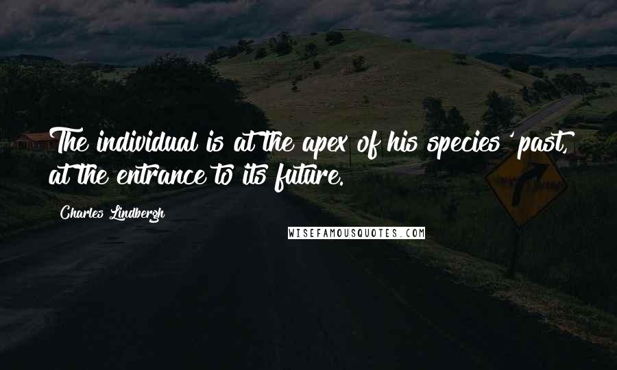 Charles Lindbergh Quotes: The individual is at the apex of his species' past, at the entrance to its future.