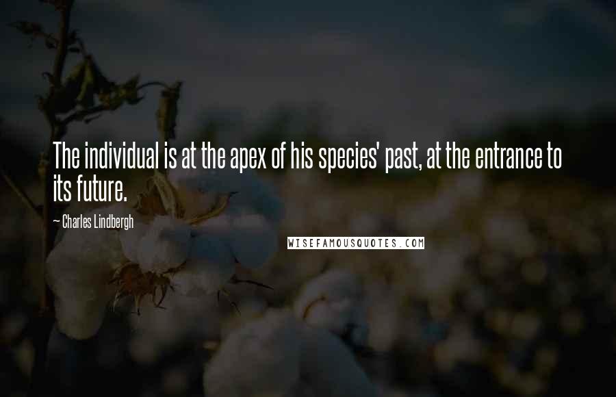 Charles Lindbergh Quotes: The individual is at the apex of his species' past, at the entrance to its future.