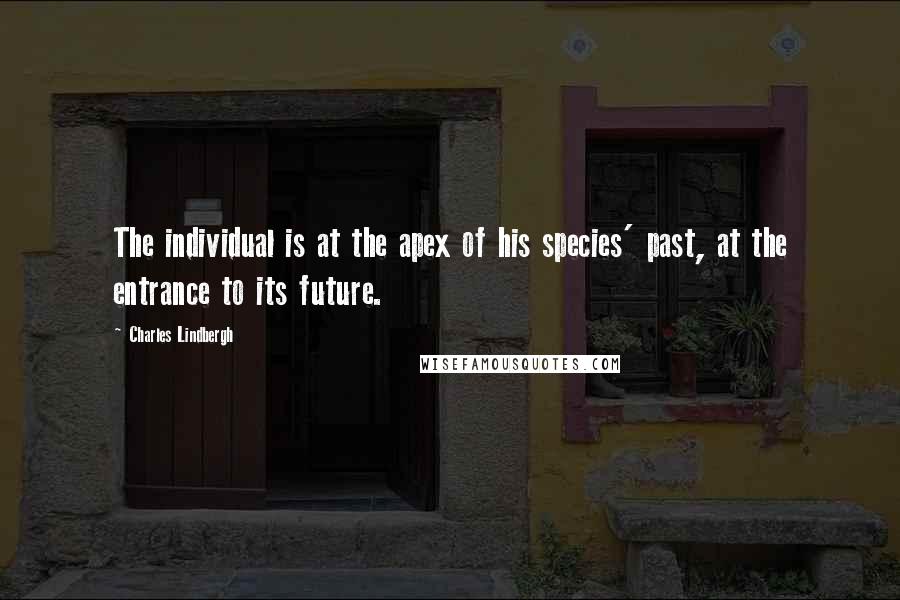 Charles Lindbergh Quotes: The individual is at the apex of his species' past, at the entrance to its future.