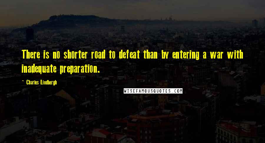 Charles Lindbergh Quotes: There is no shorter road to defeat than by entering a war with inadequate preparation.