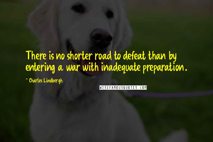 Charles Lindbergh Quotes: There is no shorter road to defeat than by entering a war with inadequate preparation.