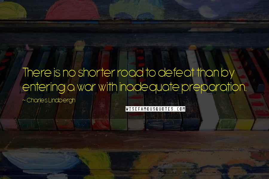 Charles Lindbergh Quotes: There is no shorter road to defeat than by entering a war with inadequate preparation.