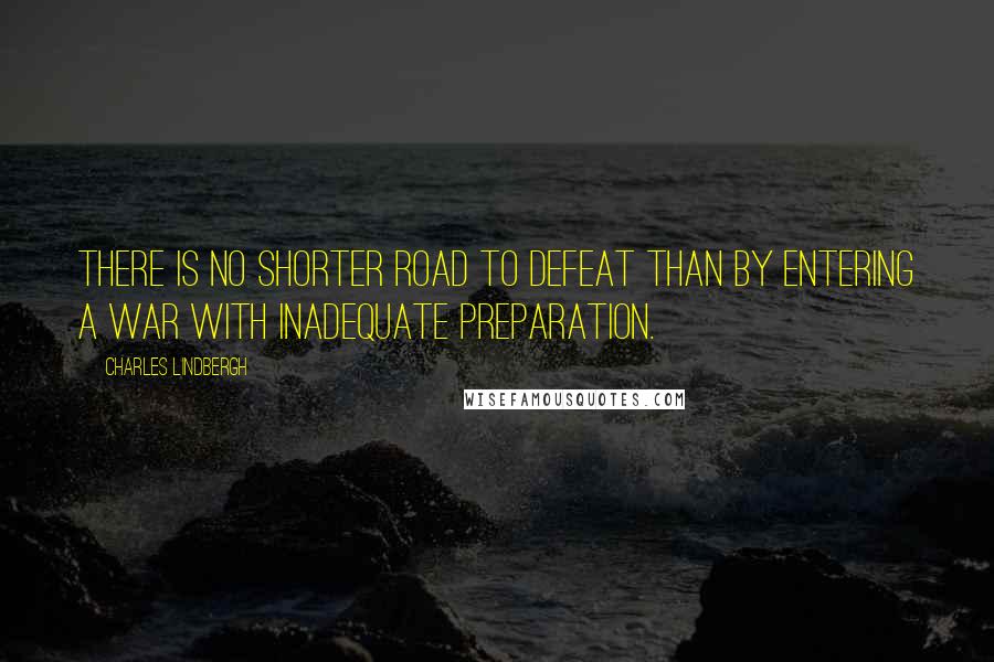 Charles Lindbergh Quotes: There is no shorter road to defeat than by entering a war with inadequate preparation.