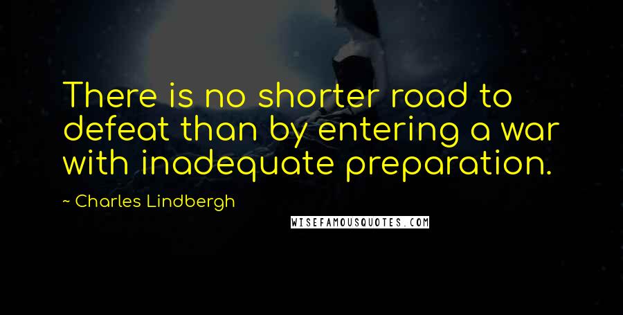 Charles Lindbergh Quotes: There is no shorter road to defeat than by entering a war with inadequate preparation.