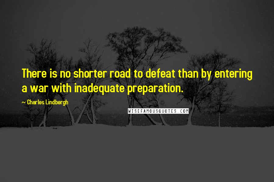 Charles Lindbergh Quotes: There is no shorter road to defeat than by entering a war with inadequate preparation.