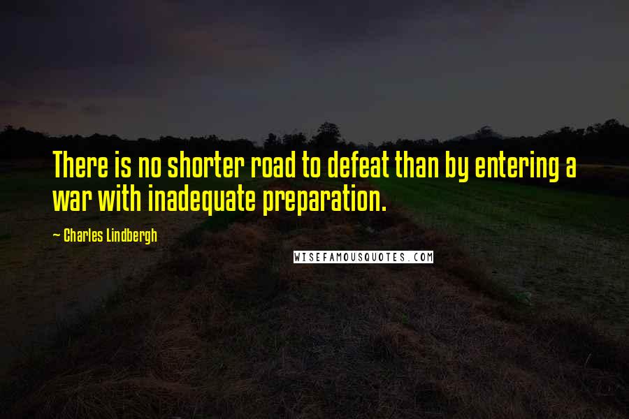 Charles Lindbergh Quotes: There is no shorter road to defeat than by entering a war with inadequate preparation.
