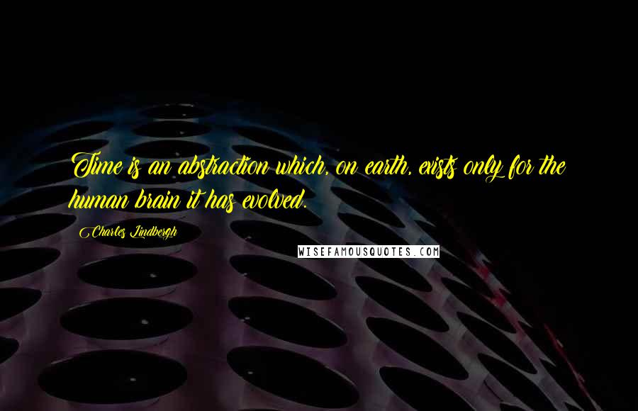 Charles Lindbergh Quotes: Time is an abstraction which, on earth, exists only for the human brain it has evolved.