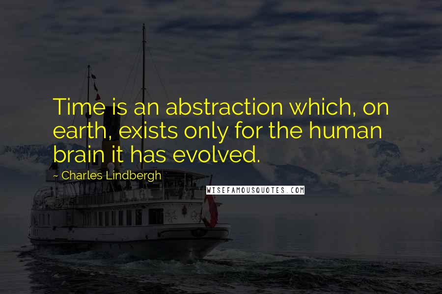 Charles Lindbergh Quotes: Time is an abstraction which, on earth, exists only for the human brain it has evolved.