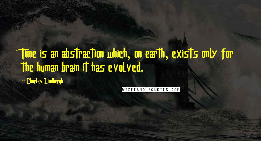 Charles Lindbergh Quotes: Time is an abstraction which, on earth, exists only for the human brain it has evolved.