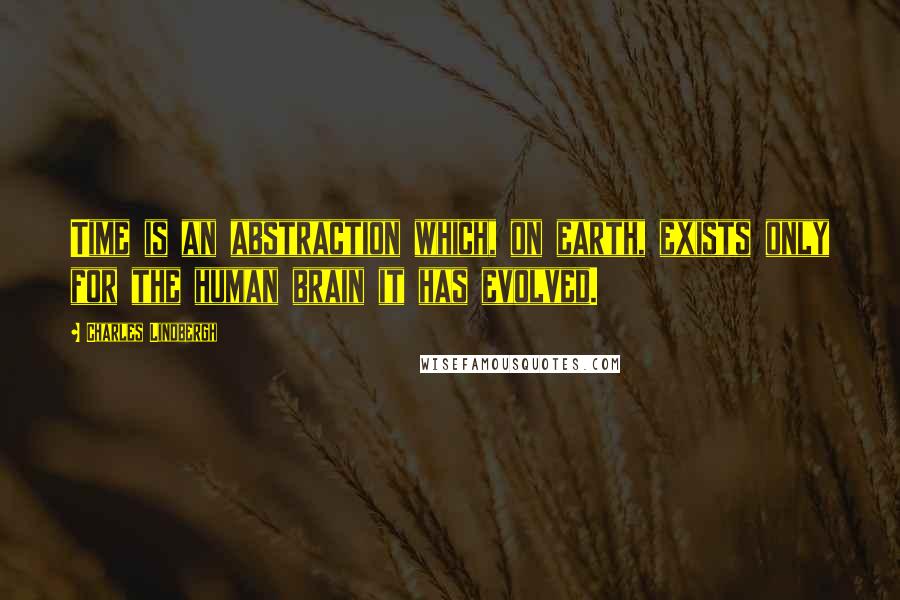 Charles Lindbergh Quotes: Time is an abstraction which, on earth, exists only for the human brain it has evolved.