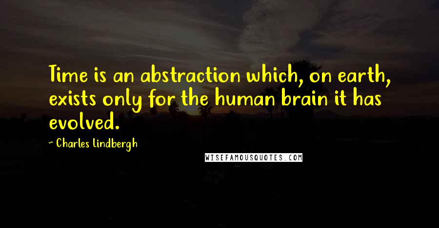Charles Lindbergh Quotes: Time is an abstraction which, on earth, exists only for the human brain it has evolved.