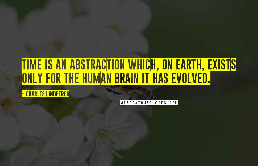 Charles Lindbergh Quotes: Time is an abstraction which, on earth, exists only for the human brain it has evolved.