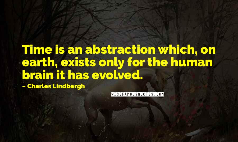 Charles Lindbergh Quotes: Time is an abstraction which, on earth, exists only for the human brain it has evolved.