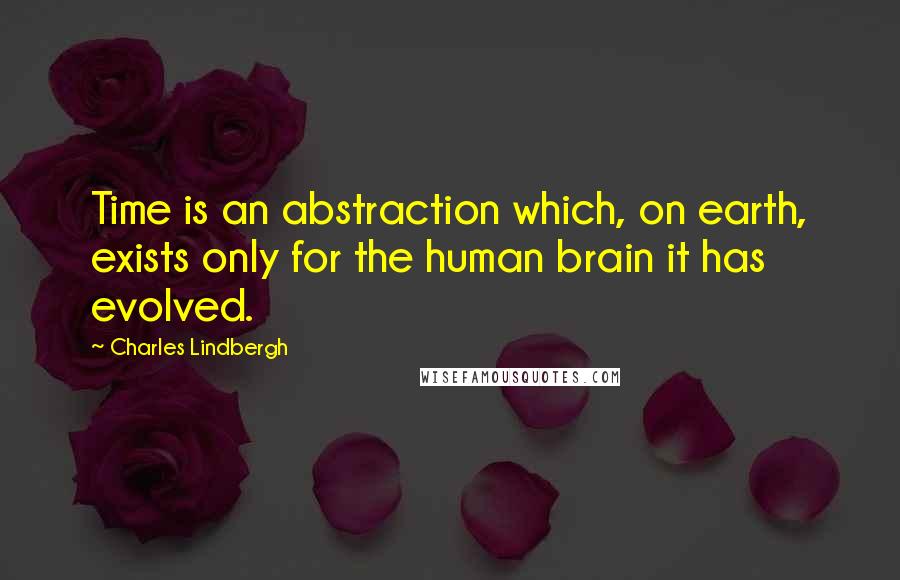 Charles Lindbergh Quotes: Time is an abstraction which, on earth, exists only for the human brain it has evolved.