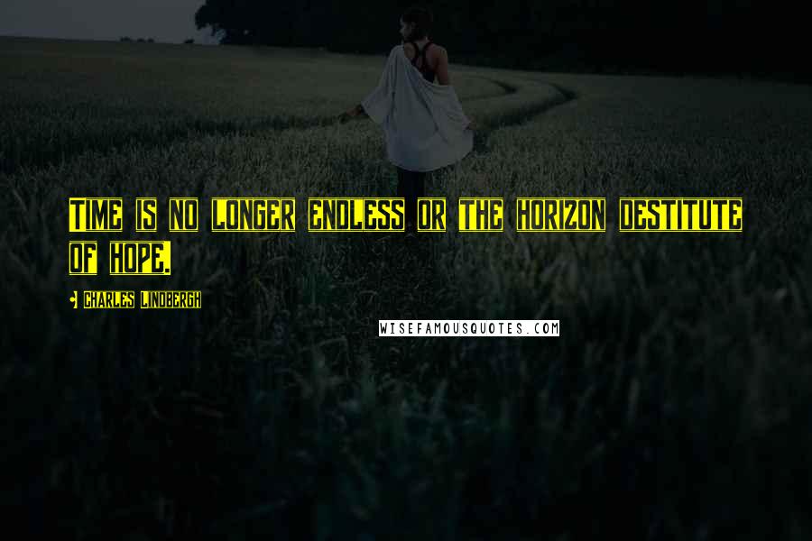 Charles Lindbergh Quotes: Time is no longer endless or the horizon destitute of hope.