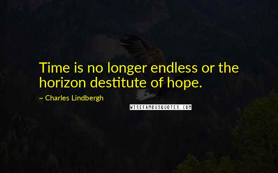 Charles Lindbergh Quotes: Time is no longer endless or the horizon destitute of hope.