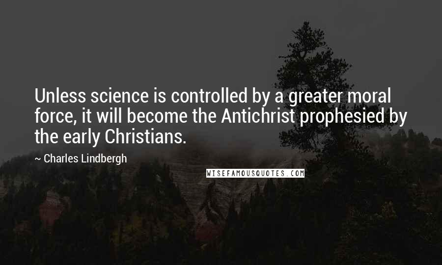 Charles Lindbergh Quotes: Unless science is controlled by a greater moral force, it will become the Antichrist prophesied by the early Christians.
